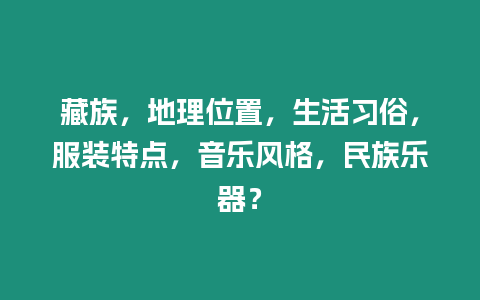 藏族，地理位置，生活習俗，服裝特點，音樂風格，民族樂器？