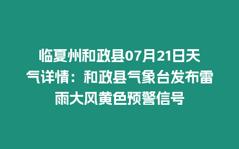 臨夏州和政縣07月21日天氣詳情：和政縣氣象臺發布雷雨大風黃色預警信號