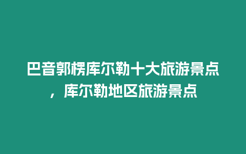 巴音郭楞庫爾勒十大旅游景點，庫爾勒地區旅游景點