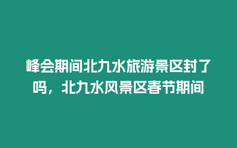 峰會期間北九水旅游景區封了嗎，北九水風景區春節期間