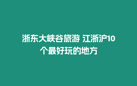 浙東大峽谷旅游 江浙滬10個最好玩的地方