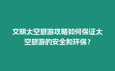 文明太空旅游攻略如何保證太空旅游的安全和環保？