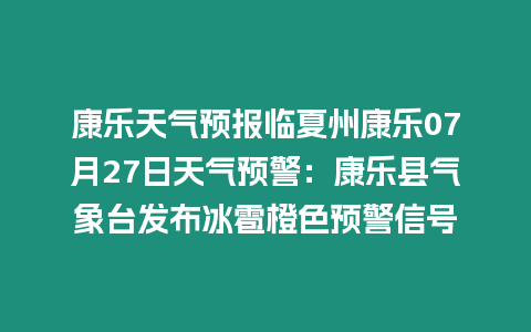 康樂天氣預報臨夏州康樂07月27日天氣預警：康樂縣氣象臺發布冰雹橙色預警信號