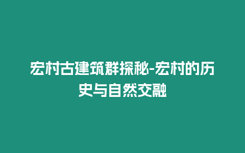 宏村古建筑群探秘-宏村的歷史與自然交融