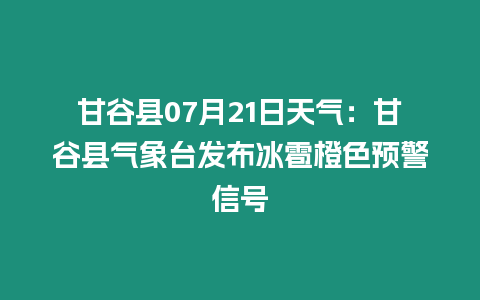 甘谷縣07月21日天氣：甘谷縣氣象臺發布冰雹橙色預警信號