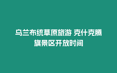 烏蘭布統草原旅游 克什克騰旗景區開放時間