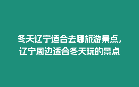 冬天遼寧適合去哪旅游景點，遼寧周邊適合冬天玩的景點