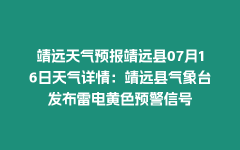 靖遠天氣預報靖遠縣07月16日天氣詳情：靖遠縣氣象臺發布雷電黃色預警信號