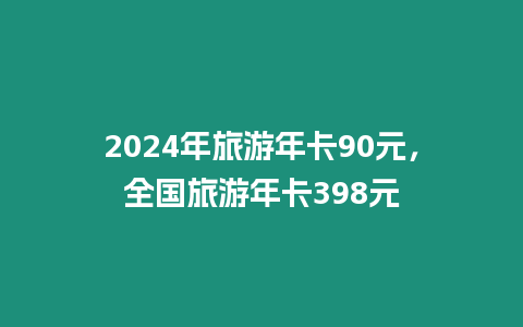 2024年旅游年卡90元，全國旅游年卡398元