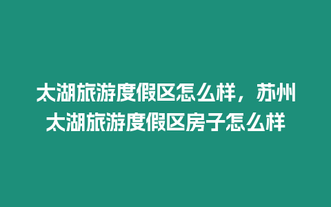 太湖旅游度假區(qū)怎么樣，蘇州太湖旅游度假區(qū)房子怎么樣