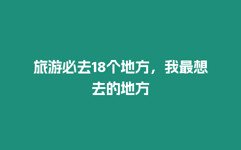 旅游必去18個地方，我最想去的地方