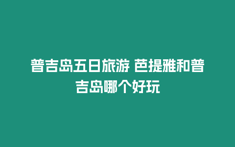 普吉島五日旅游 芭提雅和普吉島哪個好玩