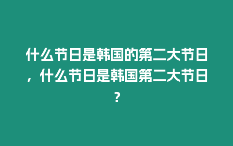 什么節日是韓國的第二大節日，什么節日是韓國第二大節日？