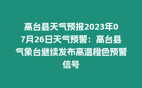 高臺縣天氣預報2023年07月26日天氣預警：高臺縣氣象臺繼續發布高溫橙色預警信號