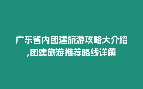 廣東省內團建旅游攻略大介紹,團建旅游推薦路線詳解