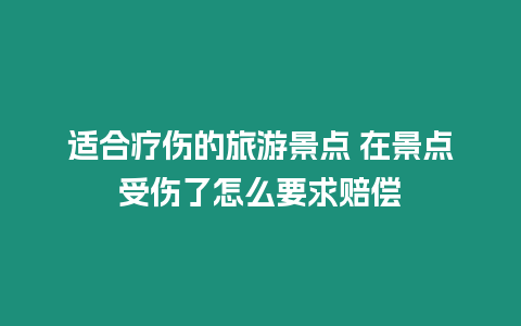 適合療傷的旅游景點(diǎn) 在景點(diǎn)受傷了怎么要求賠償