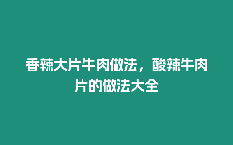 香辣大片牛肉做法，酸辣牛肉片的做法大全