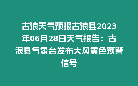 古浪天氣預(yù)報古浪縣2023年06月28日天氣報告：古浪縣氣象臺發(fā)布大風(fēng)黃色預(yù)警信號