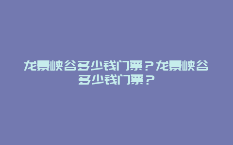 龍景峽谷多少錢門票？龍景峽谷多少錢門票？