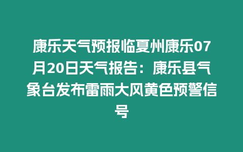 康樂天氣預報臨夏州康樂07月20日天氣報告：康樂縣氣象臺發布雷雨大風黃色預警信號