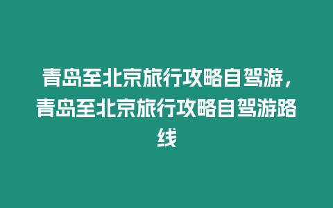 青島至北京旅行攻略自駕游，青島至北京旅行攻略自駕游路線