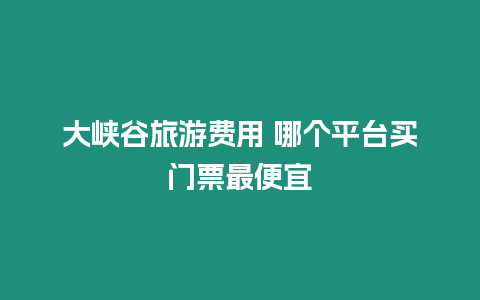 大峽谷旅游費用 哪個平臺買門票最便宜