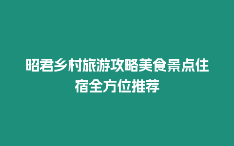 昭君鄉村旅游攻略美食景點住宿全方位推薦