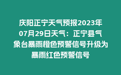 慶陽正寧天氣預報2023年07月29日天氣：正寧縣氣象臺暴雨橙色預警信號升級為暴雨紅色預警信號