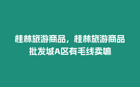 桂林旅游商品，桂林旅游商品批發城A區有毛線賣嘛