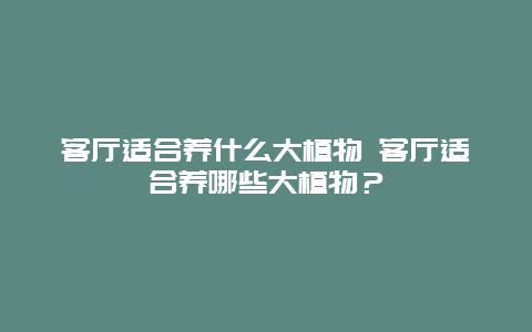 客廳適合養什么大植物 客廳適合養哪些大植物？