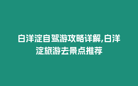 白洋淀自駕游攻略詳解,白洋淀旅游去景點推薦