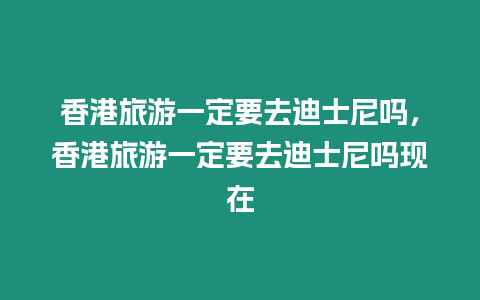 香港旅游一定要去迪士尼嗎，香港旅游一定要去迪士尼嗎現在