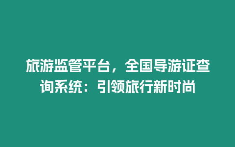 旅游監(jiān)管平臺，全國導游證查詢系統(tǒng)：引領旅行新時尚