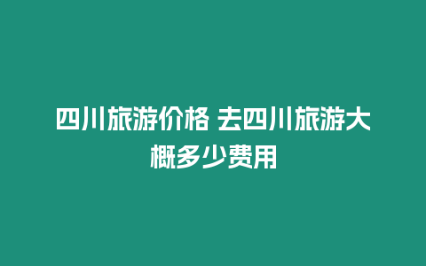 四川旅游價格 去四川旅游大概多少費用