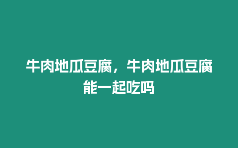 牛肉地瓜豆腐，牛肉地瓜豆腐能一起吃嗎