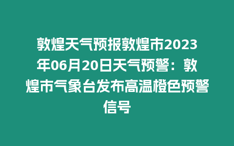 敦煌天氣預報敦煌市2023年06月20日天氣預警：敦煌市氣象臺發布高溫橙色預警信號