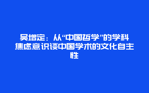 吳增定：從“中國哲學”的學科焦慮意識談中國學術的文化自主性