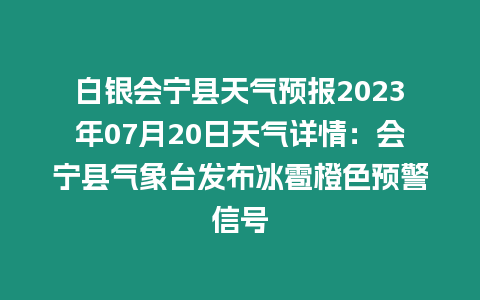 白銀會寧縣天氣預報2023年07月20日天氣詳情：會寧縣氣象臺發布冰雹橙色預警信號