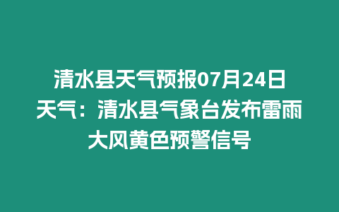 清水縣天氣預(yù)報07月24日天氣：清水縣氣象臺發(fā)布雷雨大風(fēng)黃色預(yù)警信號