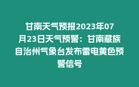 甘南天氣預(yù)報2023年07月23日天氣預(yù)警：甘南藏族自治州氣象臺發(fā)布雷電黃色預(yù)警信號