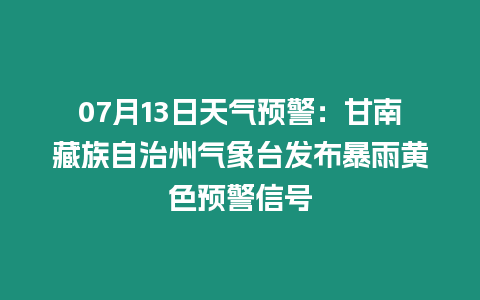 07月13日天氣預(yù)警：甘南藏族自治州氣象臺(tái)發(fā)布暴雨黃色預(yù)警信號