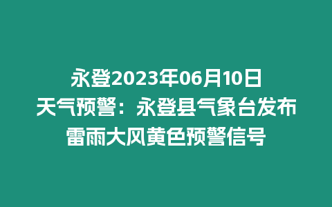 永登2023年06月10日天氣預警：永登縣氣象臺發布雷雨大風黃色預警信號