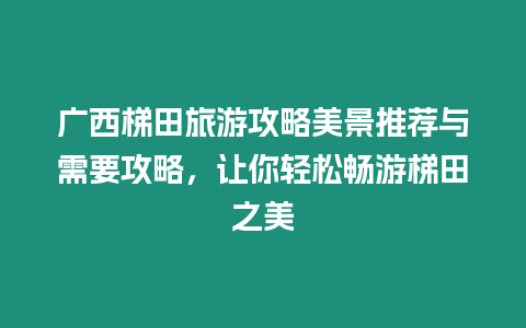 廣西梯田旅游攻略美景推薦與需要攻略，讓你輕松暢游梯田之美