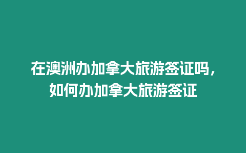 在澳洲辦加拿大旅游簽證嗎，如何辦加拿大旅游簽證