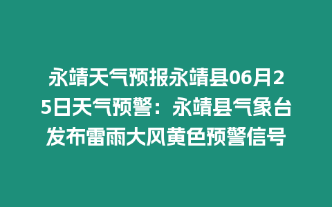 永靖天氣預報永靖縣06月25日天氣預警：永靖縣氣象臺發布雷雨大風黃色預警信號