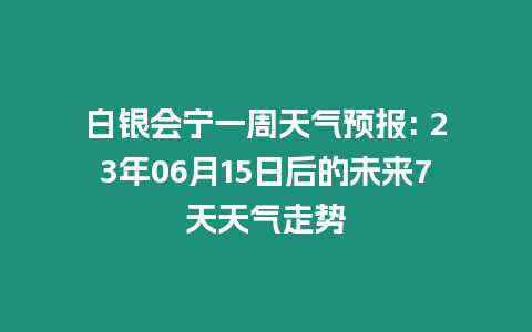 白銀會寧一周天氣預(yù)報: 23年06月15日后的未來7天天氣走勢