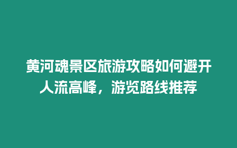 黃河魂景區(qū)旅游攻略如何避開人流高峰，游覽路線推薦