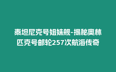 泰坦尼克號姐妹艦-揭秘奧林匹克號郵輪257次航海傳奇