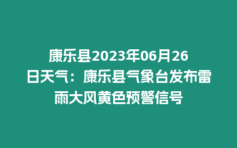 康樂縣2023年06月26日天氣：康樂縣氣象臺發布雷雨大風黃色預警信號