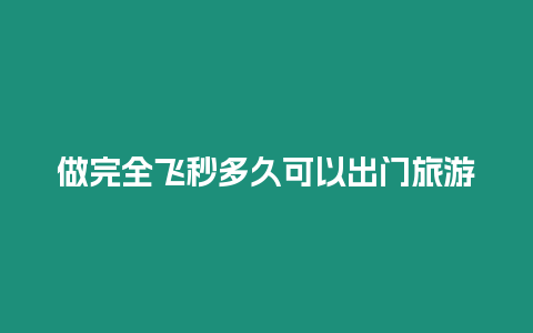 做完全飛秒多久可以出門旅游